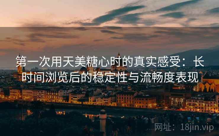 第一次用天美糖心时的真实感受:长时间浏览后的稳定性与流畅度表现