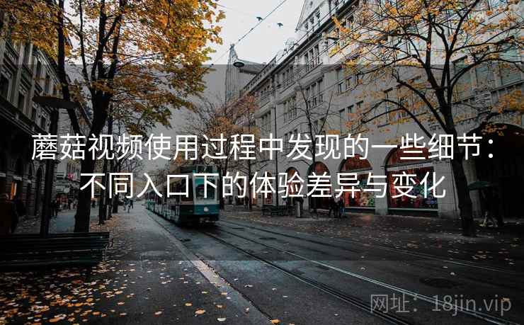 蘑菇视频使用过程中发现的一些细节:不同入口下的体验差异与变化