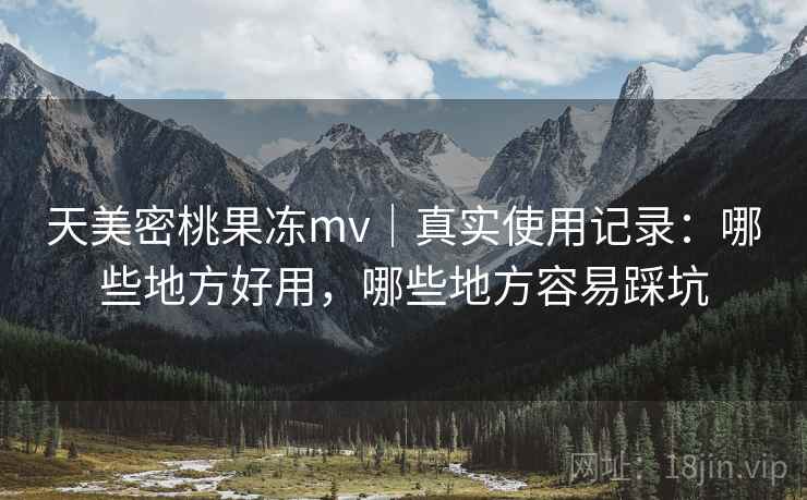 天美密桃果冻mv|真实使用记录:哪些地方好用,哪些地方容易踩坑 天美密桃果冻mv|真实使用记录:哪些地方好用,哪些地方容易踩坑