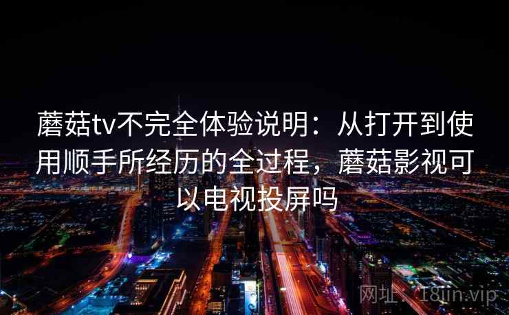 蘑菇tv不完全体验说明:从打开到使用顺手所经历的全过程,蘑菇影视可以电视投屏吗 蘑菇tv不完全体验说明:从打开到使用顺手所经历的全过程,蘑菇影视可以电视投屏吗