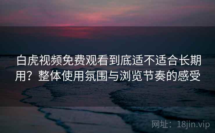 白虎视频免费观看到底适不适合长期用?整体使用氛围与浏览节奏的感受 白虎视频免费观看到底适不适合长期用?整体使用氛围与浏览节奏的感受