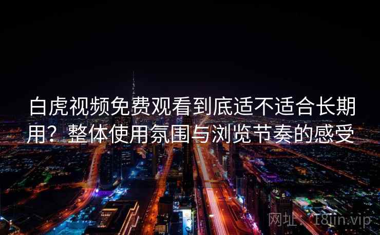 白虎视频免费观看到底适不适合长期用?整体使用氛围与浏览节奏的感受 白虎视频免费观看到底适不适合长期用?整体使用氛围与浏览节奏的感受