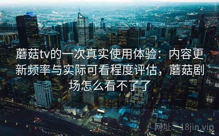 蘑菇tv的一次真实使用体验:内容更新频率与实际可看程度评估,蘑菇剧场怎么看不了了 蘑菇tv的一次真实使用体验:内容更新频率与实际可看程度评估,蘑菇剧场怎么看不了了