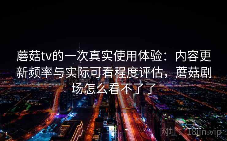 蘑菇tv的一次真实使用体验:内容更新频率与实际可看程度评估,蘑菇剧场怎么看不了了 蘑菇tv的一次真实使用体验:内容更新频率与实际可看程度评估,蘑菇剧场怎么看不了了