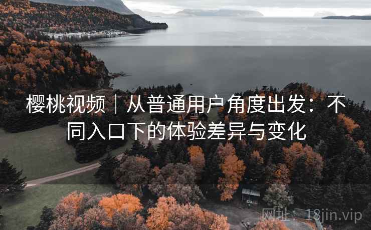 樱桃视频|从普通用户角度出发:不同入口下的体验差异与变化 樱桃视频|从普通用户角度出发:不同入口下的体验差异与变化