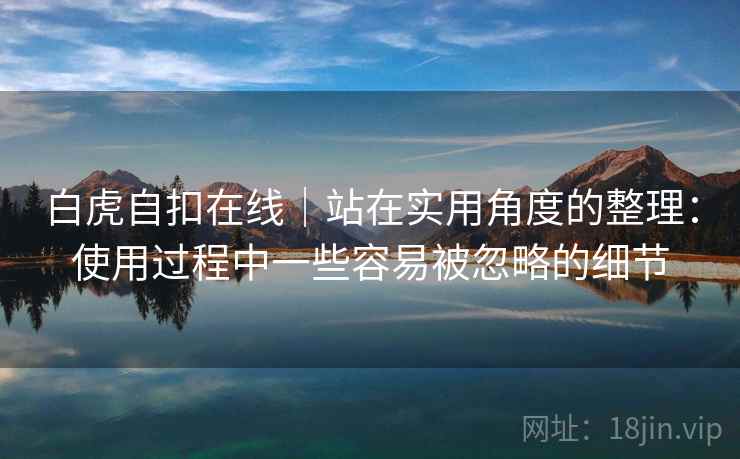 白虎自扣在线|站在实用角度的整理:使用过程中一些容易被忽略的细节 白虎自扣在线|站在实用角度的整理:使用过程中一些容易被忽略的细节
