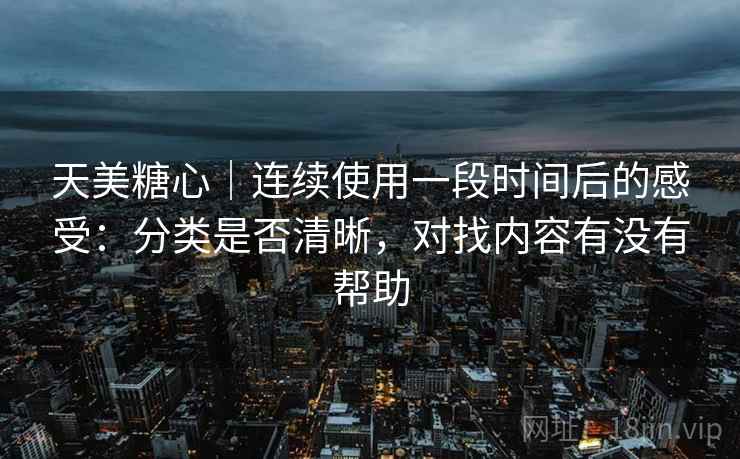 天美糖心|连续使用一段时间后的感受:分类是否清晰,对找内容有没有帮助 天美糖心|连续使用一段时间后的感受:分类是否清晰,对找内容有没有帮助