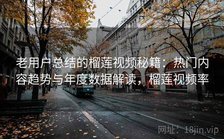 老用户总结的榴莲视频秘籍:热门内容趋势与年度数据解读,榴莲视频率