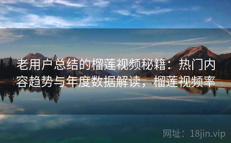 老用户总结的榴莲视频秘籍:热门内容趋势与年度数据解读,榴莲视频率