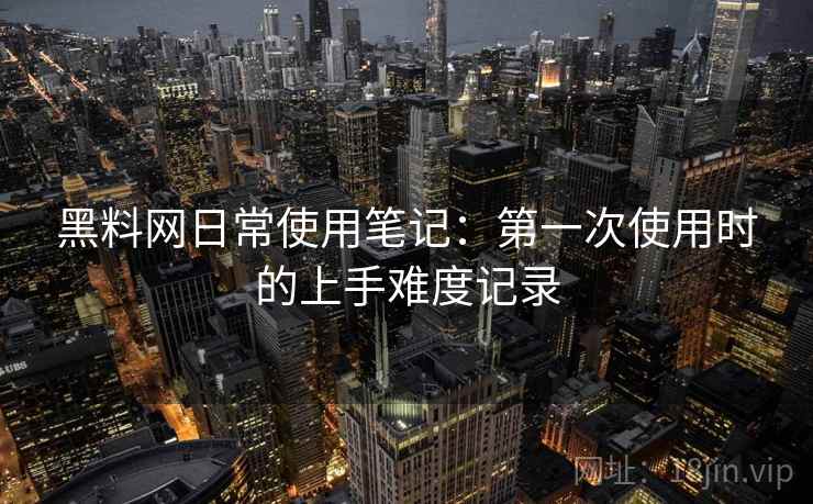 黑料网日常使用笔记：第一次使用时的上手难度记录