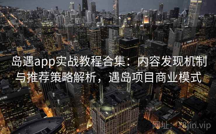 岛遇app实战教程合集:内容发现机制与推荐策略解析,遇岛项目商业模式