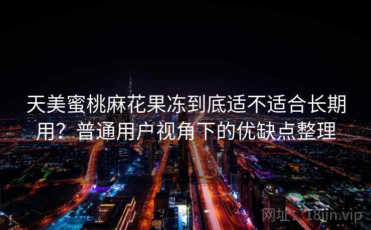 天美蜜桃麻花果冻到底适不适合长期用？普通用户视角下的优缺点整理