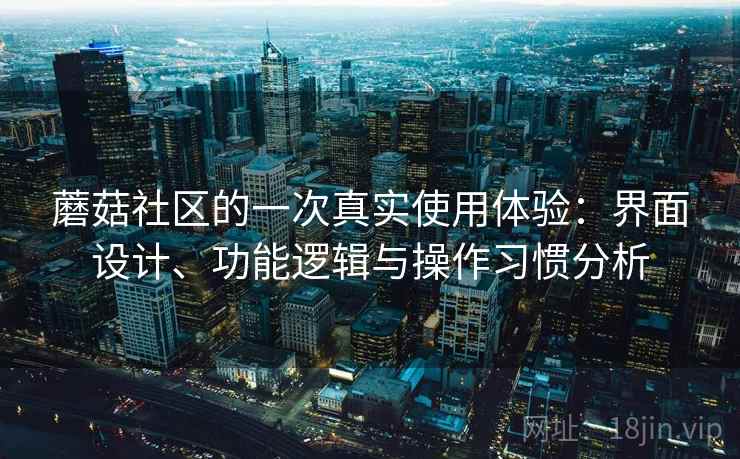 蘑菇社区的一次真实使用体验:界面设计、功能逻辑与操作习惯分析
