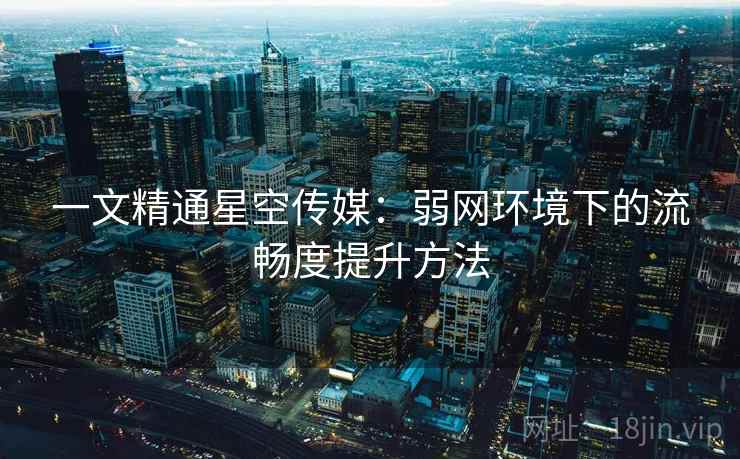 一文精通星空传媒：弱网环境下的流畅度提升方法