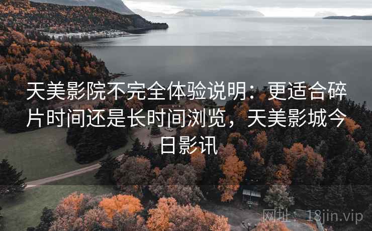 天美影院不完全体验说明：更适合碎片时间还是长时间浏览，天美影城今日影讯