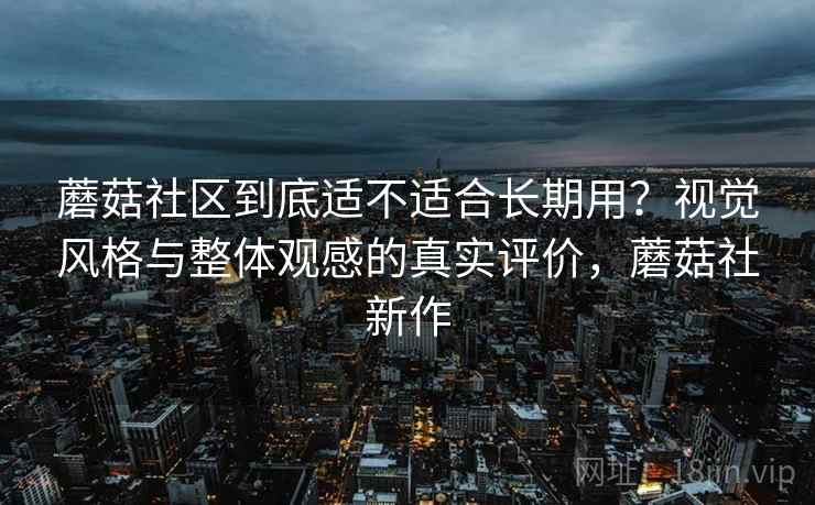 蘑菇社区到底适不适合长期用?视觉风格与整体观感的真实评价,蘑菇社新作