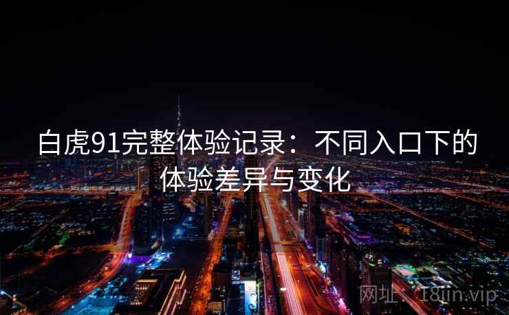 白虎91完整体验记录：不同入口下的体验差异与变化