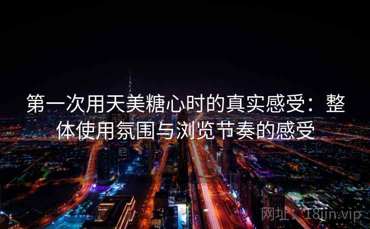 第一次用天美糖心时的真实感受:整体使用氛围与浏览节奏的感受