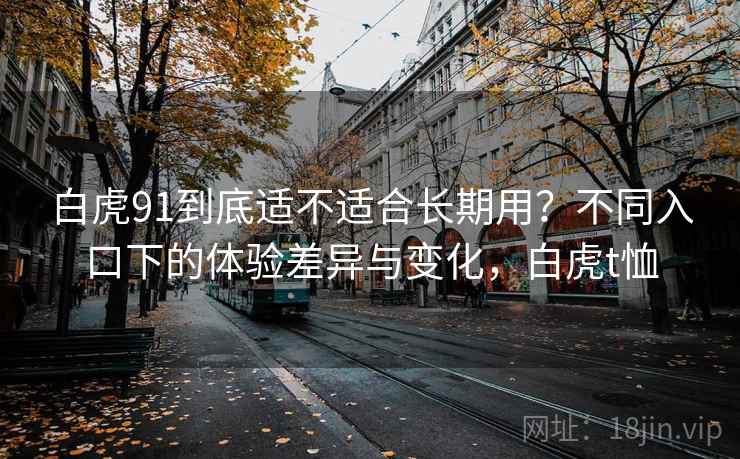 白虎91到底适不适合长期用？不同入口下的体验差异与变化，白虎t恤