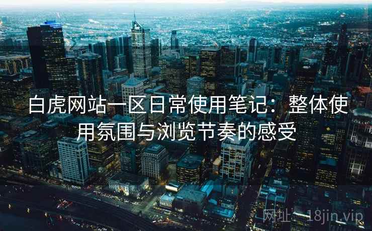 白虎网站一区日常使用笔记：整体使用氛围与浏览节奏的感受