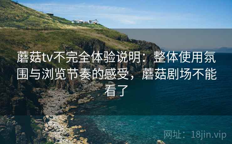 蘑菇tv不完全体验说明：整体使用氛围与浏览节奏的感受，蘑菇剧场不能看了