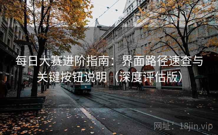 每日大赛进阶指南：界面路径速查与关键按钮说明（深度评估版）