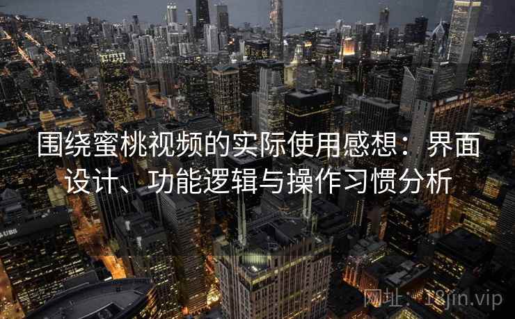 围绕蜜桃视频的实际使用感想：界面设计、功能逻辑与操作习惯分析