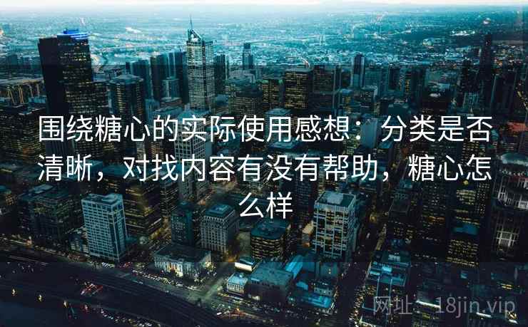 围绕糖心的实际使用感想：分类是否清晰，对找内容有没有帮助，糖心怎么样
