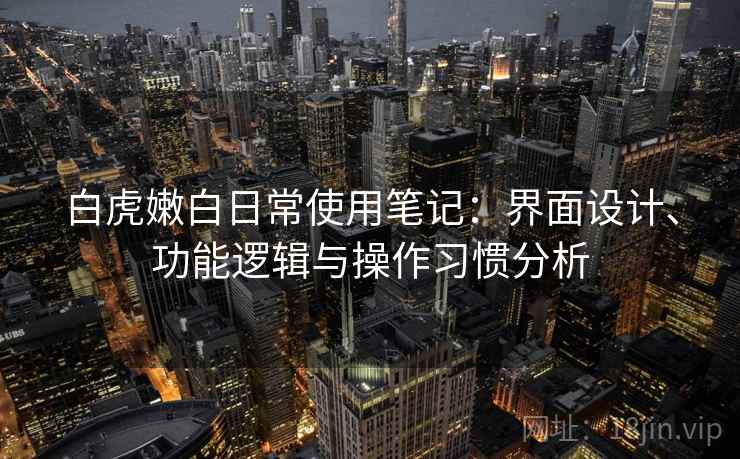 白虎嫩白日常使用笔记:界面设计、功能逻辑与操作习惯分析