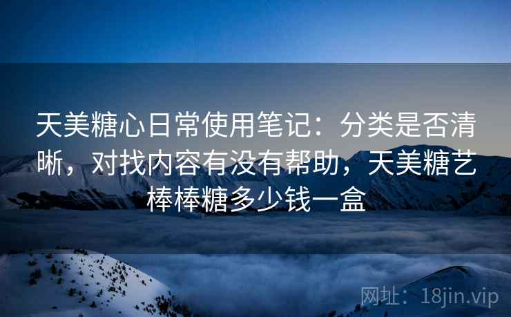 天美糖心日常使用笔记：分类是否清晰，对找内容有没有帮助，天美糖艺棒棒糖多少钱一盒