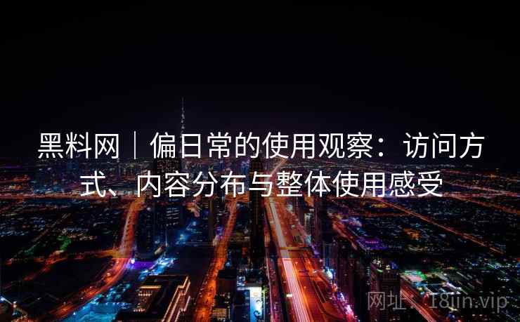 详细阅读:黑料网|偏日常的使用观察:访问方式、内容分布与整体使用感受 黑料网|偏日常的使用观察:访问方式、内容分布与整体使用感受