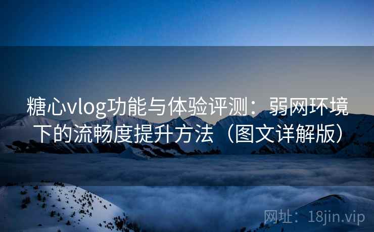 糖心vlog功能与体验评测:弱网环境下的流畅度提升方法(图文详解版)