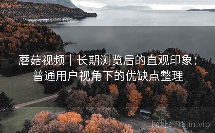详细阅读:蘑菇视频|长期浏览后的直观印象:普通用户视角下的优缺点整理 蘑菇视频|长期浏览后的直观印象:普通用户视角下的优缺点整理