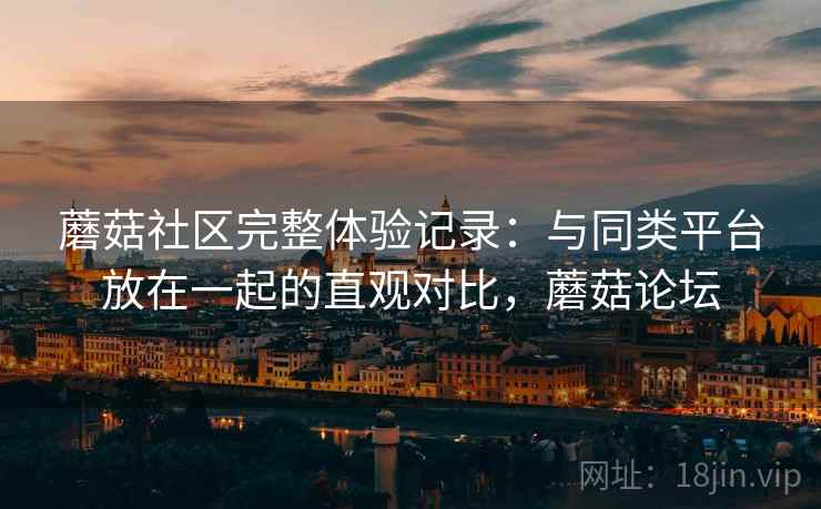 详细阅读:蘑菇社区完整体验记录:与同类平台放在一起的直观对比,蘑菇论坛 蘑菇社区完整体验记录:与同类平台放在一起的直观对比,蘑菇论坛