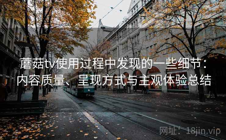详细阅读:蘑菇tv使用过程中发现的一些细节:内容质量、呈现方式与主观体验总结 蘑菇tv使用过程中发现的一些细节:内容质量、呈现方式与主观体验总结