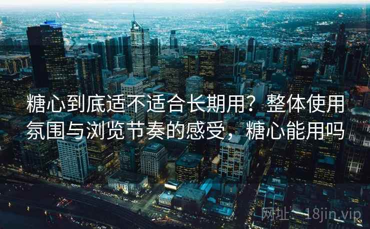 详细阅读:糖心到底适不适合长期用?整体使用氛围与浏览节奏的感受,糖心能用吗 糖心到底适不适合长期用?整体使用氛围与浏览节奏的感受,糖心能用吗
