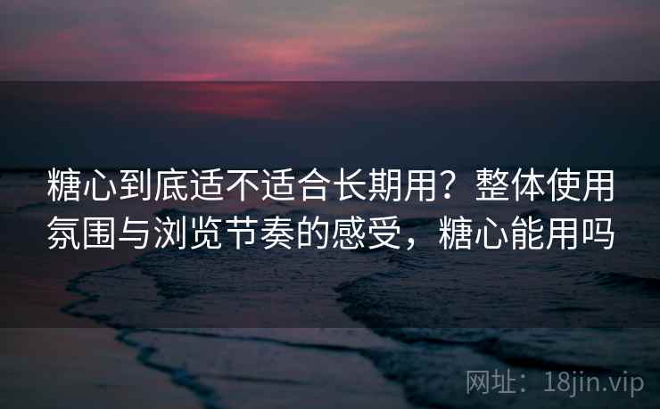 糖心到底适不适合长期用?整体使用氛围与浏览节奏的感受,糖心能用吗