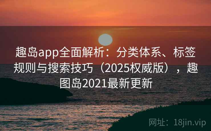 趣岛app全面解析：分类体系、标签规则与搜索技巧（2025权威版），趣图岛2021最新更新