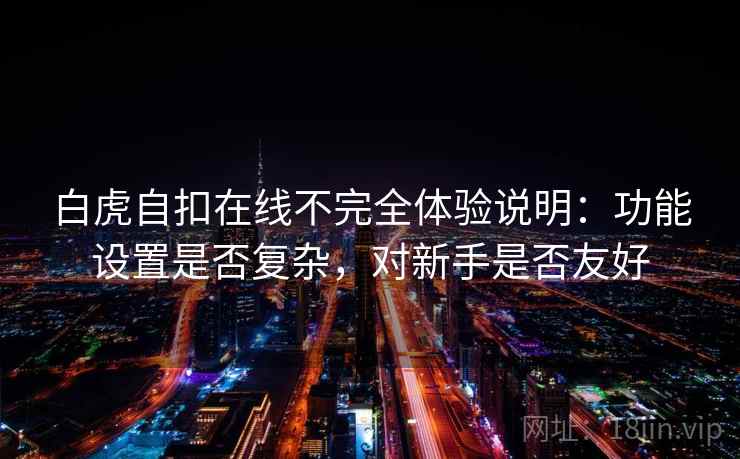 白虎自扣在线不完全体验说明：功能设置是否复杂，对新手是否友好