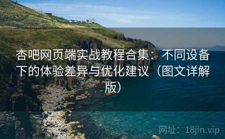 杏吧网页端实战教程合集：不同设备下的体验差异与优化建议（图文详解版）