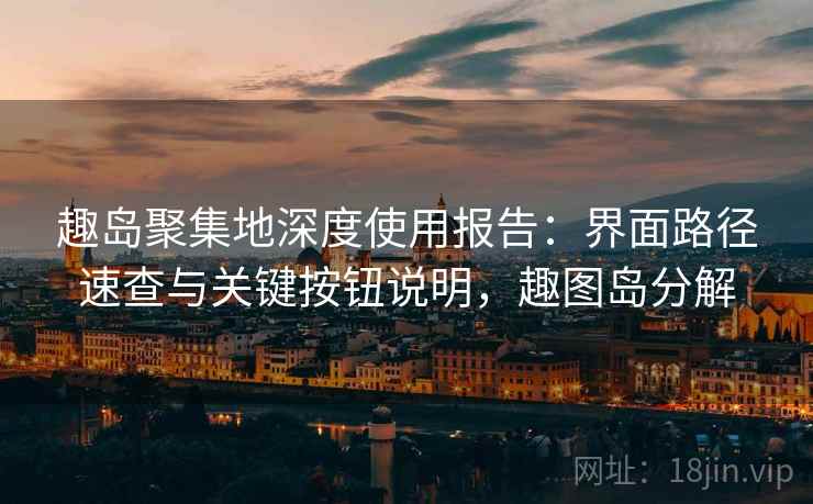 趣岛聚集地深度使用报告：界面路径速查与关键按钮说明，趣图岛分解