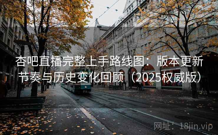 杏吧直播完整上手路线图：版本更新节奏与历史变化回顾（2025权威版）