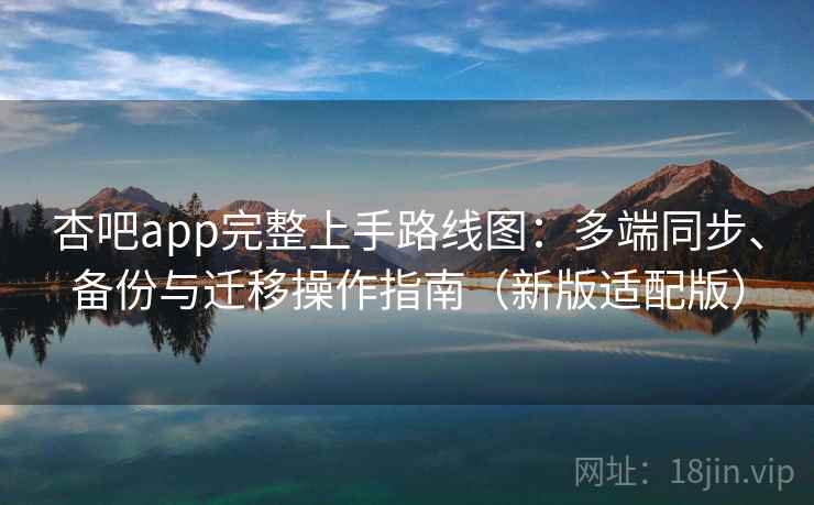 杏吧app完整上手路线图：多端同步、备份与迁移操作指南（新版适配版）