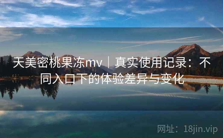 天美密桃果冻mv｜真实使用记录：不同入口下的体验差异与变化