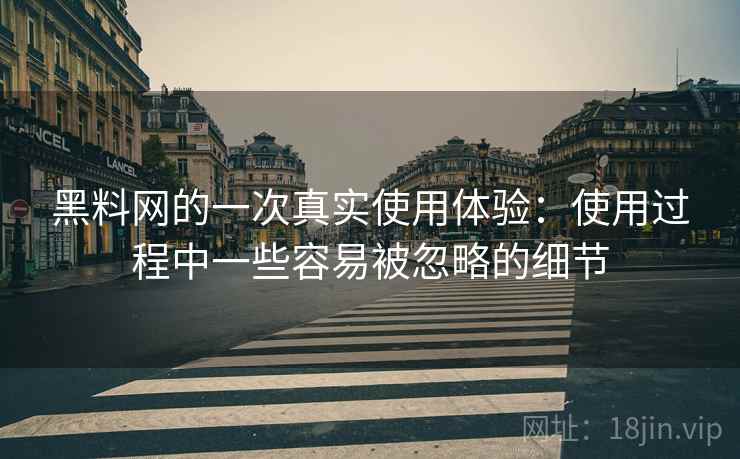 黑料网的一次真实使用体验:使用过程中一些容易被忽略的细节