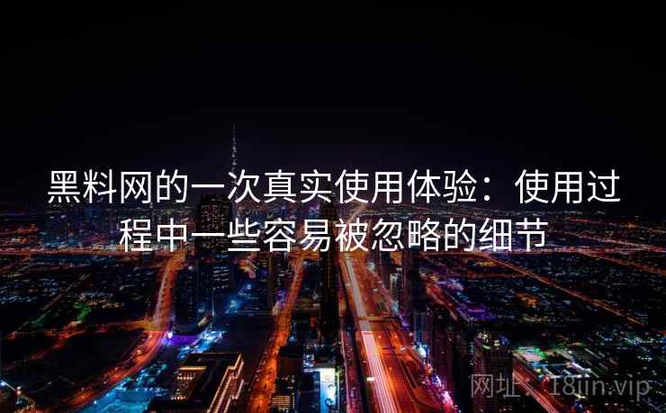 黑料网的一次真实使用体验：使用过程中一些容易被忽略的细节