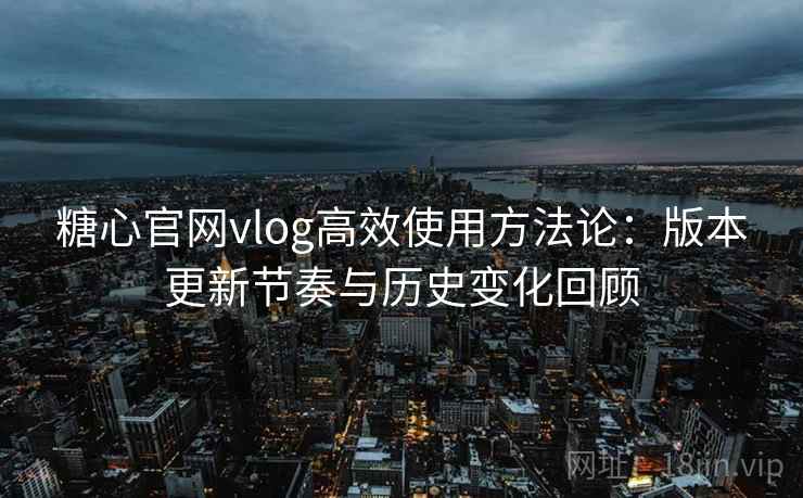 糖心官网vlog高效使用方法论：版本更新节奏与历史变化回顾