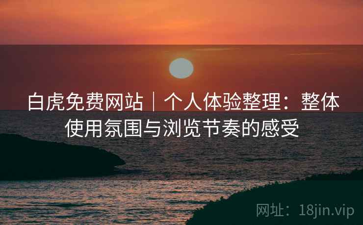 白虎免费网站｜个人体验整理：整体使用氛围与浏览节奏的感受