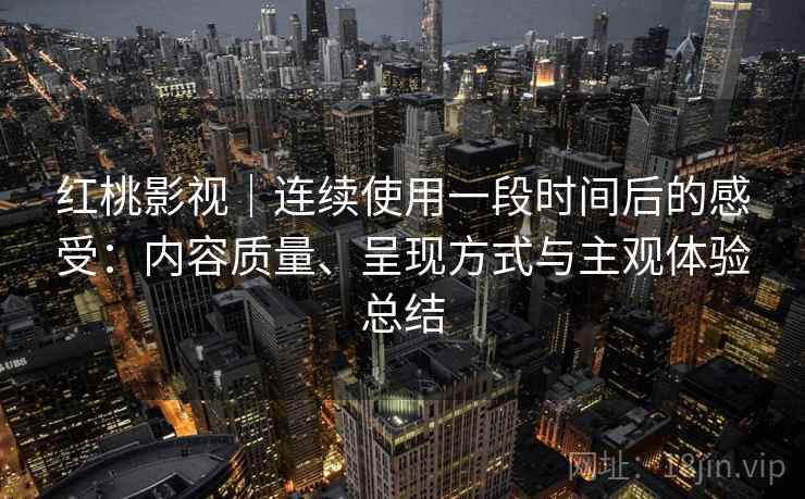 红桃影视｜连续使用一段时间后的感受：内容质量、呈现方式与主观体验总结