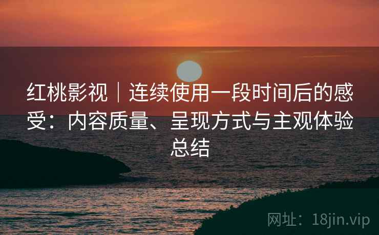 红桃影视|连续使用一段时间后的感受:内容质量、呈现方式与主观体验总结